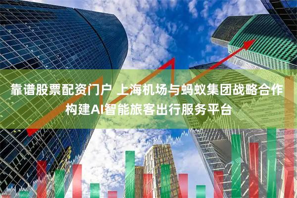 靠谱股票配资门户 上海机场与蚂蚁集团战略合作 构建AI智能旅客出行服务平台