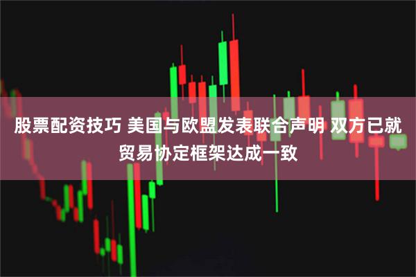 股票配资技巧 美国与欧盟发表联合声明 双方已就贸易协定框架达成一致