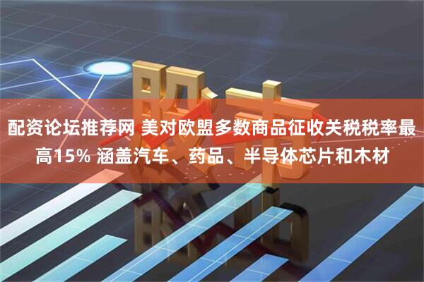 配资论坛推荐网 美对欧盟多数商品征收关税税率最高15% 涵盖汽车、药品、半导体芯片和木材
