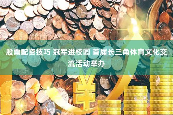股票配资技巧 冠军进校园 首届长三角体育文化交流活动举办