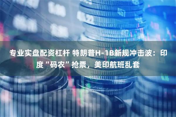 专业实盘配资杠杆 特朗普H-1B新规冲击波：印度“码农”抢票，美印航班乱套