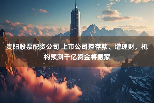贵阳股票配资公司 上市公司控存款、增理财，机构预测千亿资金将搬家