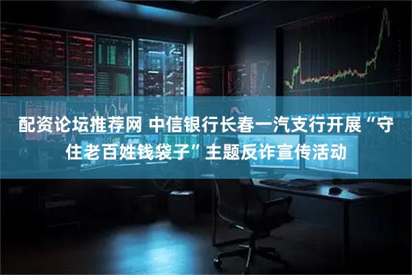 配资论坛推荐网 中信银行长春一汽支行开展“守住老百姓钱袋子”主题反诈宣传活动