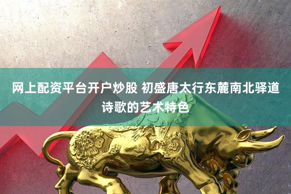 网上配资平台开户炒股 初盛唐太行东麓南北驿道诗歌的艺术特色