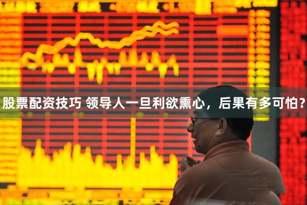 股票配资技巧 领导人一旦利欲熏心，后果有多可怕？