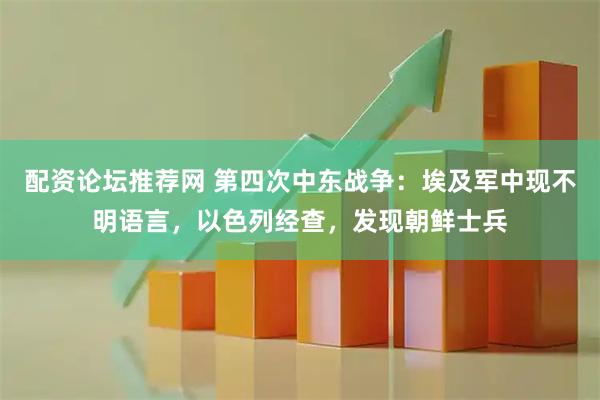 配资论坛推荐网 第四次中东战争：埃及军中现不明语言，以色列经查，发现朝鲜士兵