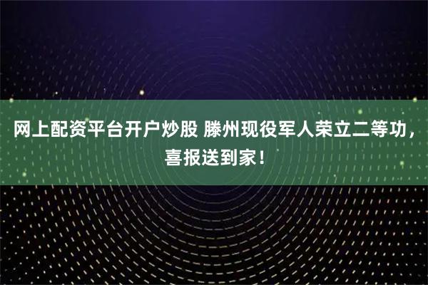 网上配资平台开户炒股 滕州现役军人荣立二等功，喜报送到家！