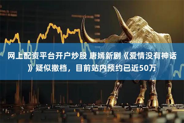 网上配资平台开户炒股 唐嫣新剧《爱情没有神话》疑似撤档，目前站内预约已近50万