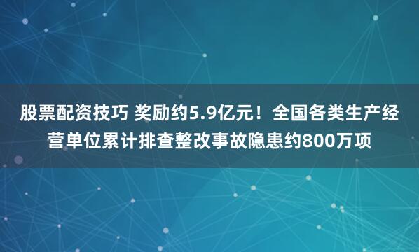 股票配资技巧 奖励约5.9亿元！全国各类生产经营单位累计排查整改事故隐患约800万项