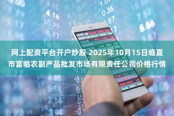 网上配资平台开户炒股 2025年10月15日临夏市富临农副产品批发市场有限责任公司价格行情