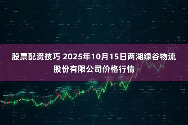 股票配资技巧 2025年10月15日两湖绿谷物流股份有限公司价格行情