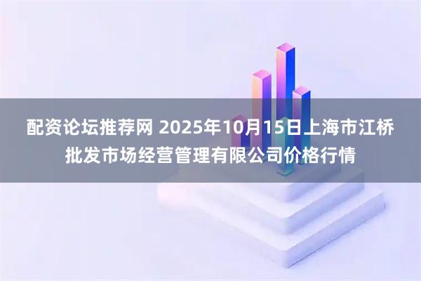 配资论坛推荐网 2025年10月15日上海市江桥批发市场经营管理有限公司价格行情