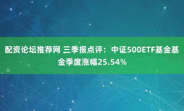 配资论坛推荐网 三季报点评：中证500ETF基金基金季度涨幅25.54%