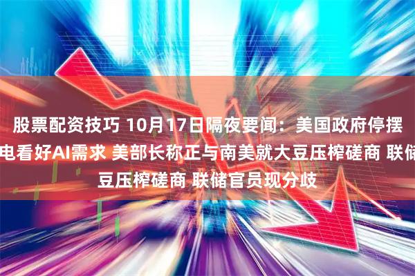 股票配资技巧 10月17日隔夜要闻：美国政府停摆超半月 台积电看好AI需求 美部长称正与南美就大豆压榨磋商 联储官员现分歧