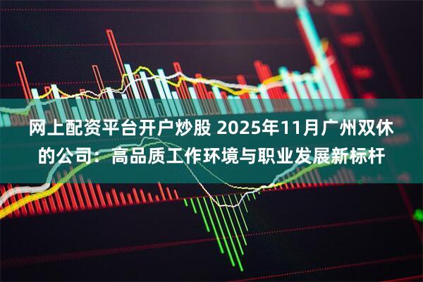 网上配资平台开户炒股 2025年11月广州双休的公司：高品质工作环境与职业发展新标杆