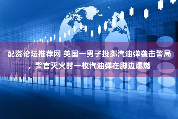 配资论坛推荐网 英国一男子投掷汽油弹袭击警局，警官灭火时一枚汽油弹在脚边爆燃
