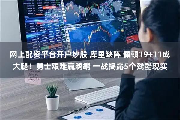 网上配资平台开户炒股 库里缺阵 佩顿19+11成大腿！勇士艰难赢鹈鹕 一战揭露5个残酷现实