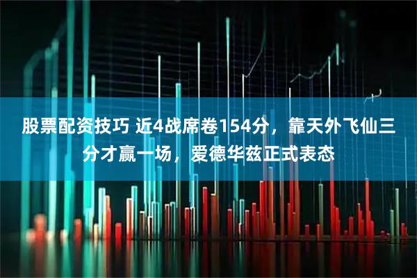 股票配资技巧 近4战席卷154分，靠天外飞仙三分才赢一场，爱德华兹正式表态