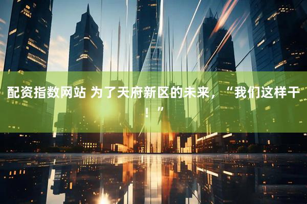 配资指数网站 为了天府新区的未来，“我们这样干！”